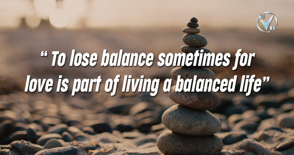 To lose balance sometimes for love is part of living a balanced life